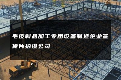毛皮制品加工专用设备制造企业宣传片拍摄公司